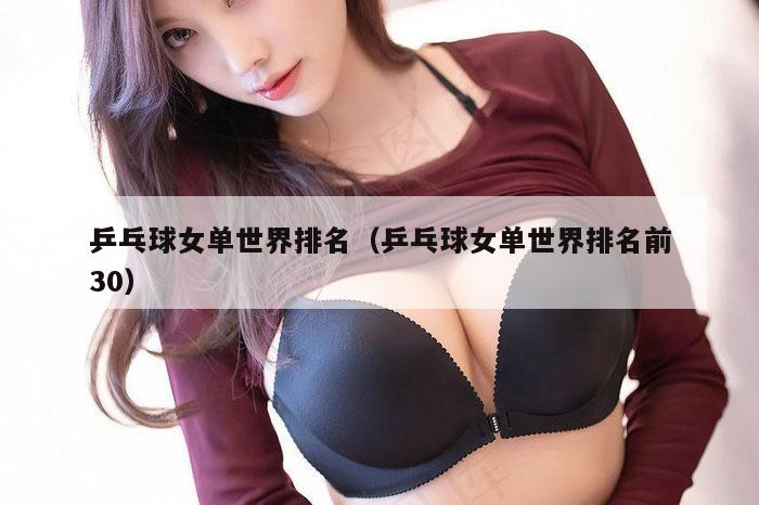 乒乓球女单世界排名（乒乓球女单世界排名前30）