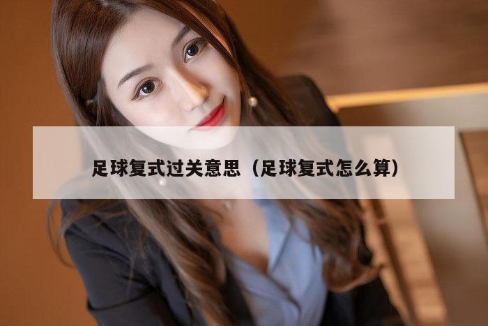 足球复式过关意思（足球复式怎么算）