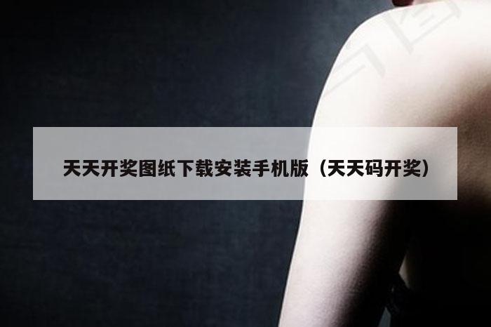 天天开奖图纸下载安装手机版（天天码开奖）