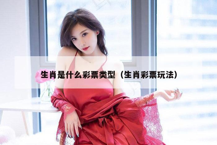 生肖是什么彩票类型（生肖彩票玩法）