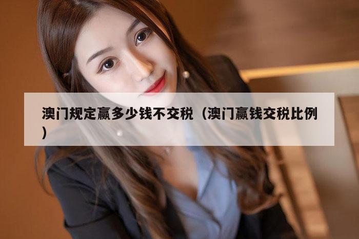 澳门规定赢多少钱不交税（澳门赢钱交税比例）